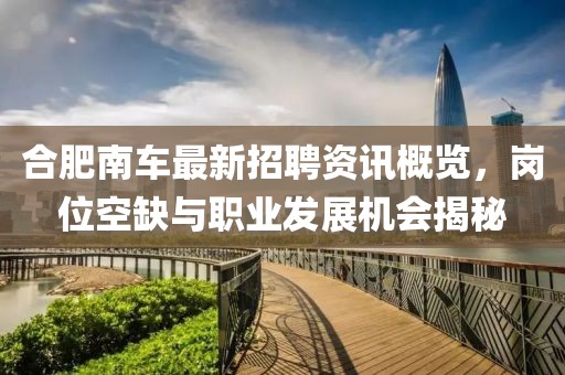 合肥南車最新招聘資訊概覽，崗位空缺與職業(yè)發(fā)展機(jī)會(huì)揭秘