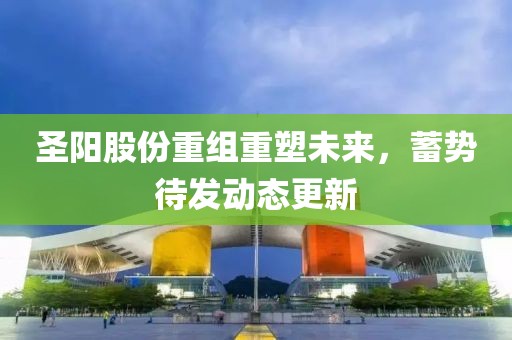 圣陽股份重組重塑未來，蓄勢待發(fā)動態(tài)更新