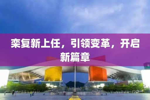 欒復新上任，引領變革，開啟新篇章