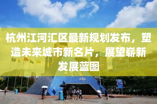 杭州江河匯區(qū)最新規(guī)劃發(fā)布，塑造未來城市新名片，展望嶄新發(fā)展藍圖