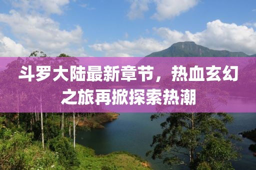斗羅大陸最新章節(jié)，熱血玄幻之旅再掀探索熱潮