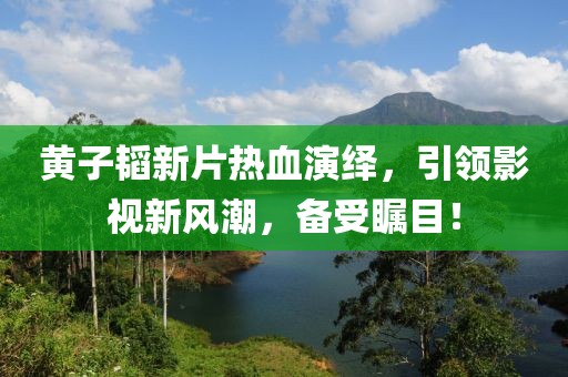 黃子韜新片熱血演繹，引領(lǐng)影視新風(fēng)潮，備受矚目！