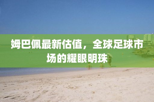 姆巴佩最新估值，全球足球市場的耀眼明珠