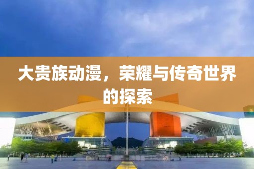 大貴族動(dòng)漫，榮耀與傳奇世界的探索