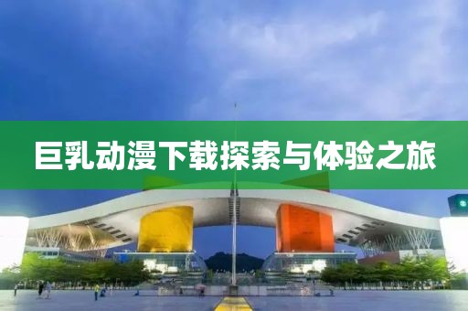 巨乳動漫下載探索與體驗之旅