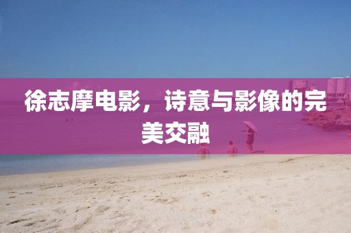 徐志摩電影，詩意與影像的完美交融