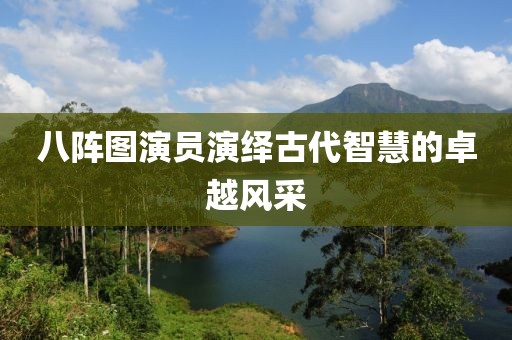 八陣圖演員演繹古代智慧的卓越風(fēng)采