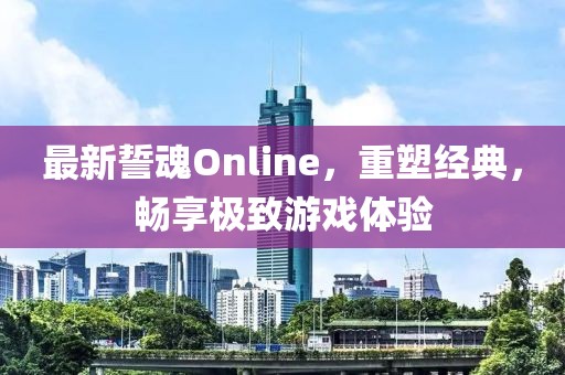 最新誓魂Online，重塑經典，暢享極致游戲體驗