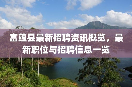 富蘊(yùn)縣最新招聘資訊概覽，最新職位與招聘信息一覽