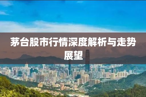 茅臺股市行情深度解析與走勢展望