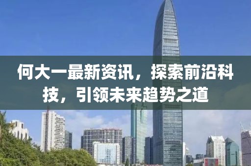 何大一最新資訊，探索前沿科技，引領(lǐng)未來趨勢之道