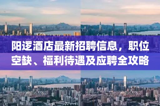 陽邏酒店最新招聘信息，職位空缺、福利待遇及應聘全攻略