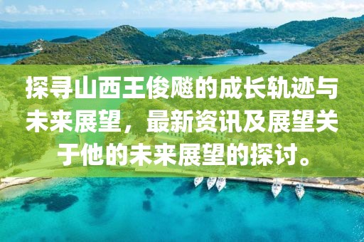 探尋山西王俊飚的成長軌跡與未來展望，最新資訊及展望關(guān)于他的未來展望的探討。