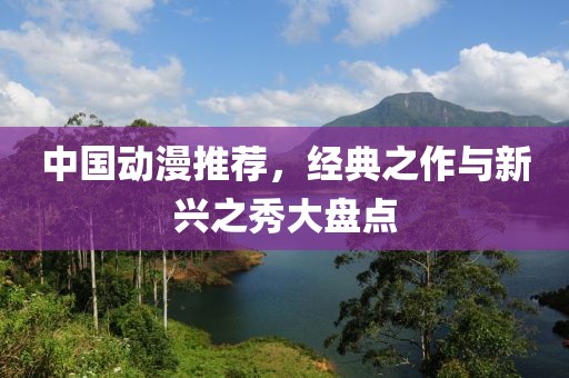 中國動(dòng)漫推薦，經(jīng)典之作與新興之秀大盤點(diǎn)