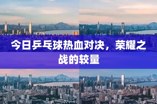 今日乒乓球熱血對決，榮耀之戰(zhàn)的較量