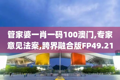 管家婆一肖一碼100澳門,專家意見法案,跨界融合版FP49.21