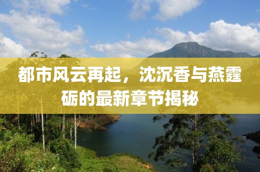都市風(fēng)云再起，沈沉香與燕霆礪的最新章節(jié)揭秘