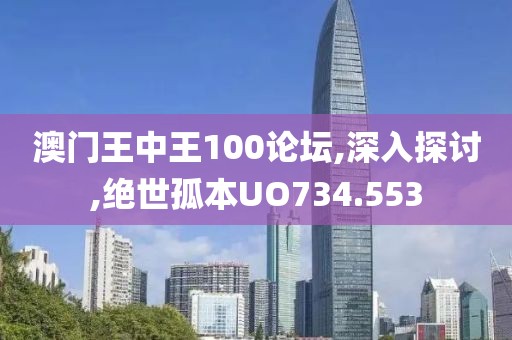 澳門王中王100論壇,深入探討,絕世孤本UO734.553