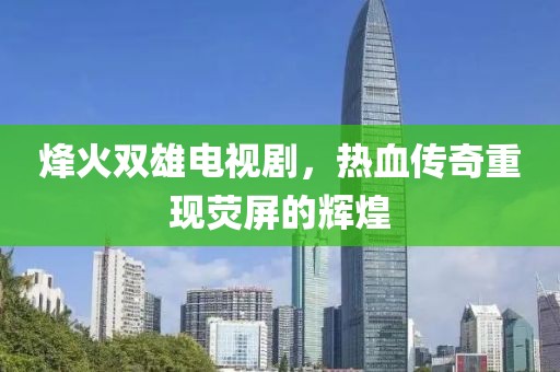烽火雙雄電視劇，熱血傳奇重現(xiàn)熒屏的輝煌