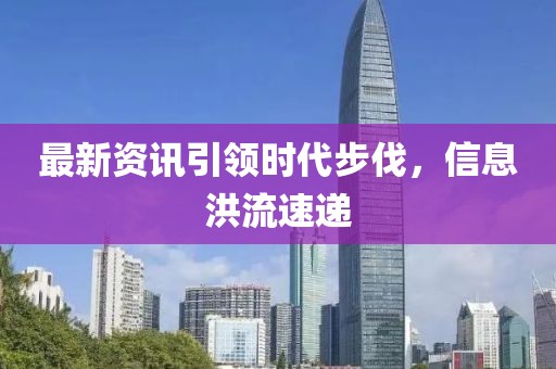 最新資訊引領(lǐng)時代步伐，信息洪流速遞