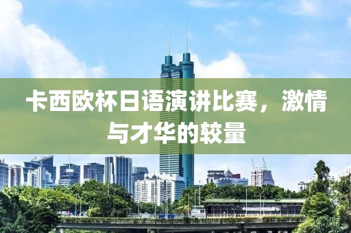 卡西歐杯日語演講比賽，激情與才華的較量