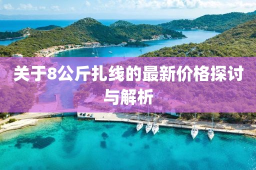 關(guān)于8公斤扎線的最新價(jià)格探討與解析