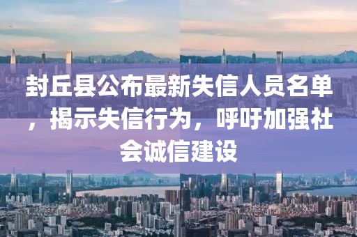 封丘縣公布最新失信人員名單，揭示失信行為，呼吁加強(qiáng)社會誠信建設(shè)