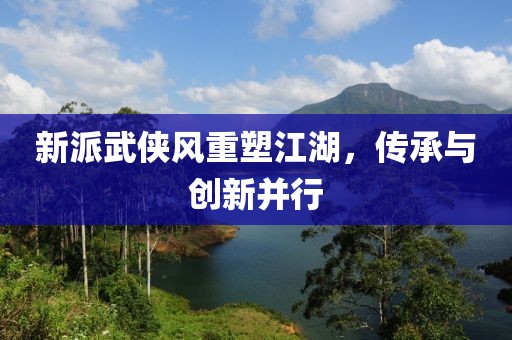 新派武俠風(fēng)重塑江湖，傳承與創(chuàng)新并行