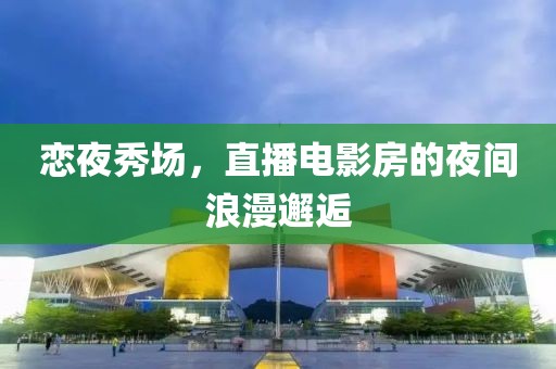 戀夜秀場，直播電影房的夜間浪漫邂逅