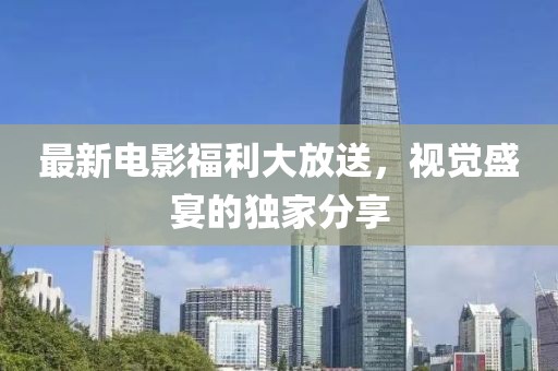 最新電影福利大放送，視覺(jué)盛宴的獨(dú)家分享