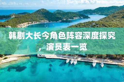 韓劇大長(zhǎng)今角色陣容深度探究，演員表一覽