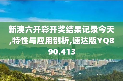 新澳六開彩開獎結(jié)果記錄今天,特性與應(yīng)用剖析,速達(dá)版YQ890.413