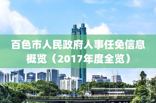 百色市人民政府人事任免信息概覽（2017年度全覽）