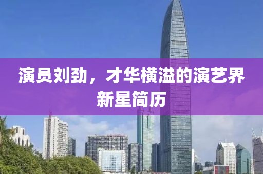 演員劉勁，才華橫溢的演藝界新星簡歷