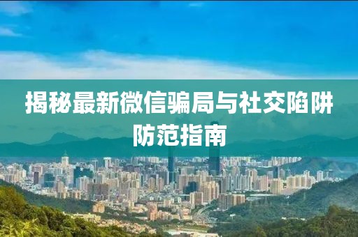 揭秘最新微信騙局與社交陷阱防范指南