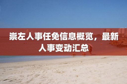 崇左人事任免信息概覽，最新人事變動(dòng)匯總