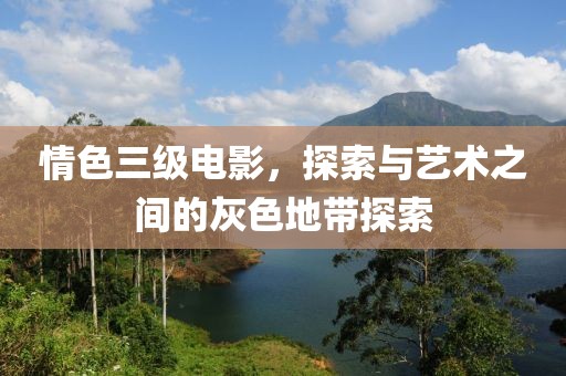 情色三級(jí)電影，探索與藝術(shù)之間的灰色地帶探索