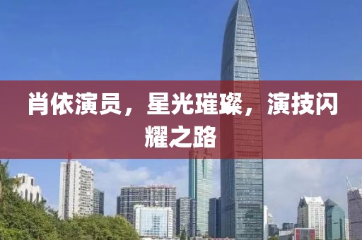 肖依演員，星光璀璨，演技閃耀之路