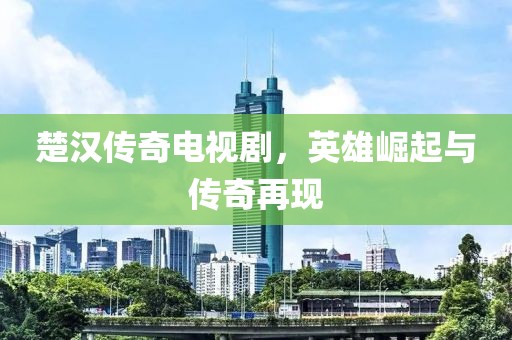 楚漢傳奇電視劇，英雄崛起與傳奇再現(xiàn)