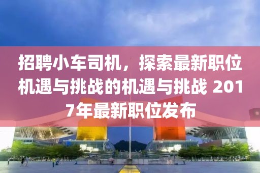 招聘小車司機(jī)，探索最新職位機(jī)遇與挑戰(zhàn)的機(jī)遇與挑戰(zhàn) 2017年最新職位發(fā)布