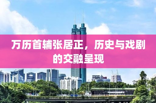 萬(wàn)歷首輔張居正，歷史與戲劇的交融呈現(xiàn)