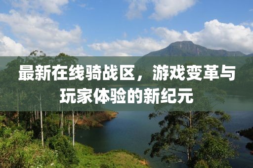 最新在線騎戰(zhàn)區(qū)，游戲變革與玩家體驗(yàn)的新紀(jì)元