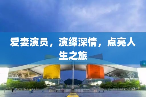 愛妻演員，演繹深情，點(diǎn)亮人生之旅