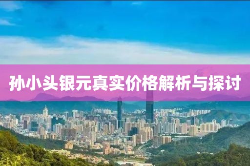 孫小頭銀元真實(shí)價格解析與探討
