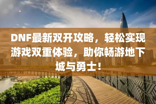 DNF最新雙開攻略，輕松實現(xiàn)游戲雙重體驗，助你暢游地下城與勇士！