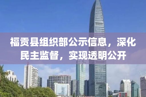 福貢縣組織部公示信息，深化民主監(jiān)督，實(shí)現(xiàn)透明公開