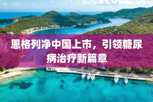 恩格列凈中國(guó)上市，引領(lǐng)糖尿病治療新篇章