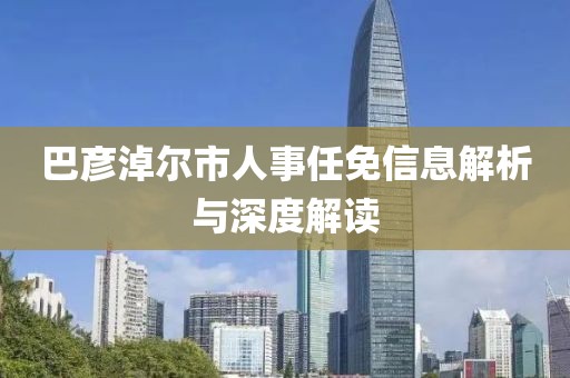 巴彥淖爾市人事任免信息解析與深度解讀