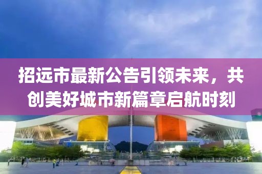 招遠市最新公告引領(lǐng)未來，共創(chuàng)美好城市新篇章啟航時刻