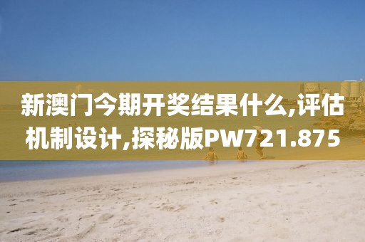 新澳門今期開(kāi)獎(jiǎng)結(jié)果什么,評(píng)估機(jī)制設(shè)計(jì),探秘版PW721.875